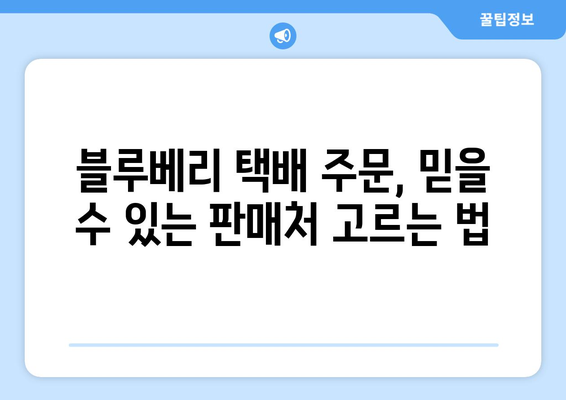 블루베리 택배 주문 완벽 가이드| 꼭 알아야 할 5가지 주의 사항 | 블루베리, 택배, 주문, 배송, 팁