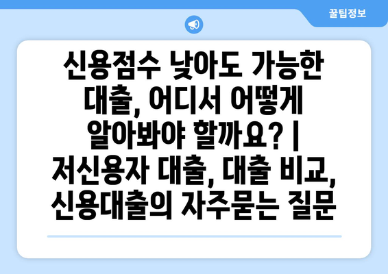 신용점수 낮아도 가능한 대출, 어디서 어떻게 알아봐야 할까요? | 저신용자 대출, 대출 비교, 신용대출