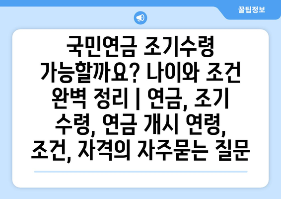 국민연금 조기수령 가능할까요? 나이와 조건 완벽 정리 | 연금, 조기 수령, 연금 개시 연령, 조건, 자격