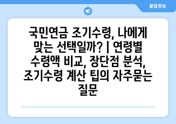 국민연금 조기수령, 나에게 맞는 선택일까? | 연령별 수령액 비교, 장단점 분석, 조기수령 계산 팁