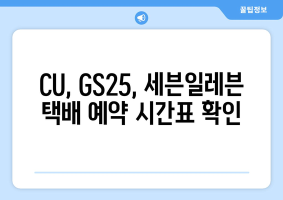 편의점 택배 예약 & 수거 시간 확인|  CU, GS25, 세븐일레븐 상세 가이드 | 택배 예약, 수거 시간, 편의점 택배