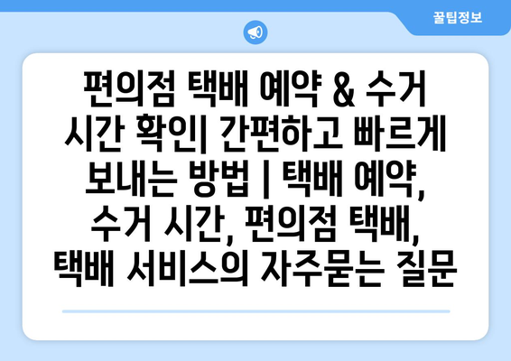 편의점 택배 예약 & 수거 시간 확인| 간편하고 빠르게 보내는 방법 | 택배 예약, 수거 시간, 편의점 택배, 택배 서비스