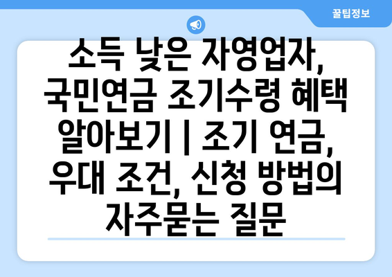 소득 낮은 자영업자, 국민연금 조기수령 혜택 알아보기 | 조기 연금, 우대 조건, 신청 방법