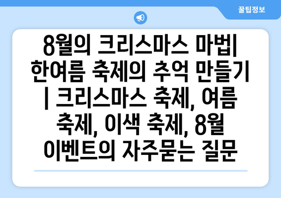 8월의 크리스마스 마법| 한여름 축제의 추억 만들기 | 크리스마스 축제, 여름 축제, 이색 축제, 8월 이벤트