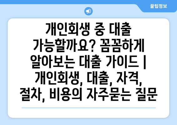 개인회생 중 대출 가능할까요? 꼼꼼하게 알아보는 대출 가이드 | 개인회생, 대출, 자격, 절차, 비용