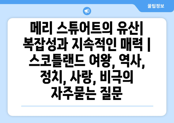 메리 스튜어트의 유산| 복잡성과 지속적인 매력 | 스코틀랜드 여왕, 역사, 정치, 사랑, 비극