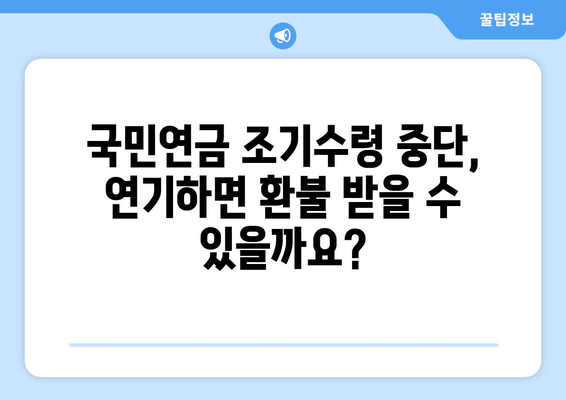 국민연금 조기수령 중단, 수령 연기를 환불금으로 대체할 수 있을까요? | 연기 환불, 조기 수령, 연금, 변경