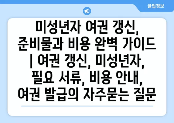 미성년자 여권 갱신, 준비물과 비용 완벽 가이드 | 여권 갱신, 미성년자, 필요 서류, 비용 안내, 여권 발급