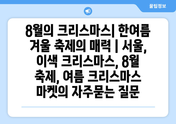 8월의 크리스마스| 한여름 겨울 축제의 매력 | 서울, 이색 크리스마스, 8월 축제, 여름 크리스마스 마켓