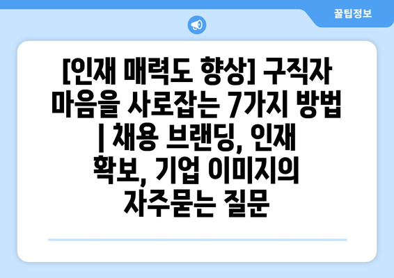 [인재 매력도 향상] 구직자 마음을 사로잡는 7가지 방법 | 채용 브랜딩, 인재 확보, 기업 이미지