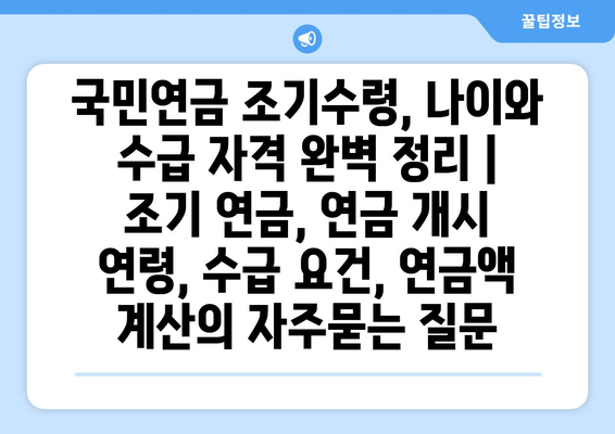 국민연금 조기수령, 나이와 수급 자격 완벽 정리 | 조기 연금, 연금 개시 연령, 수급 요건, 연금액 계산