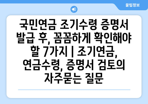 국민연금 조기수령 증명서 발급 후, 꼼꼼하게 확인해야 할 7가지 | 조기연금, 연금수령, 증명서 검토