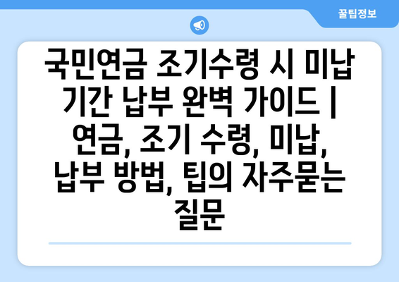 국민연금 조기수령 시 미납 기간 납부 완벽 가이드 | 연금, 조기 수령, 미납, 납부 방법, 팁