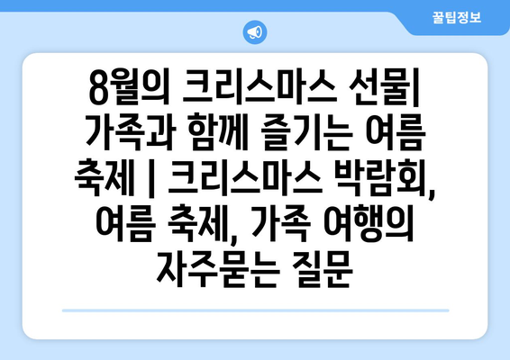 8월의 크리스마스 선물| 가족과 함께 즐기는 여름 축제 | 크리스마스 박람회, 여름 축제, 가족 여행