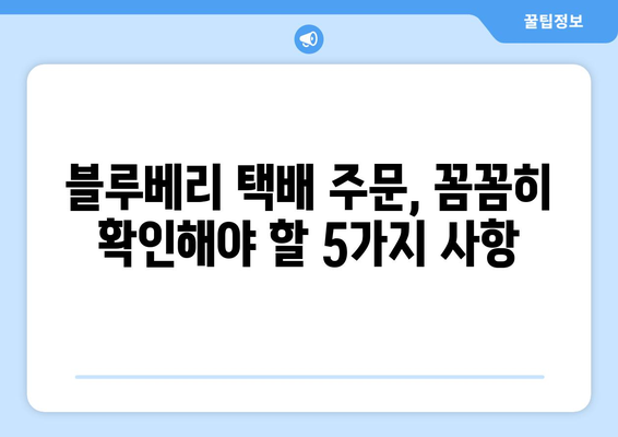 블루베리 택배 주문 완벽 가이드| 꼭 알아야 할 5가지 주의 사항 | 블루베리, 택배, 주문, 배송, 팁