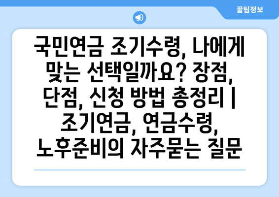 국민연금 조기수령, 나에게 맞는 선택일까요? 장점, 단점, 신청 방법 총정리 | 조기연금, 연금수령, 노후준비