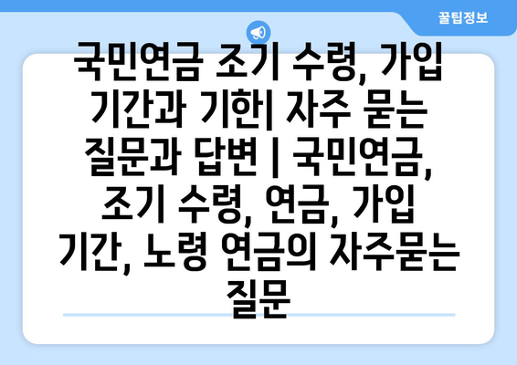 국민연금 조기 수령, 가입 기간과 기한| 자주 묻는 질문과 답변 | 국민연금, 조기 수령, 연금, 가입 기간, 노령 연금