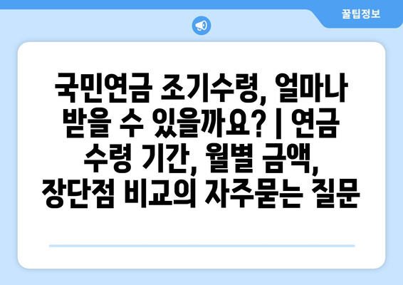 국민연금 조기수령, 얼마나 받을 수 있을까요? | 연금 수령 기간, 월별 금액, 장단점 비교