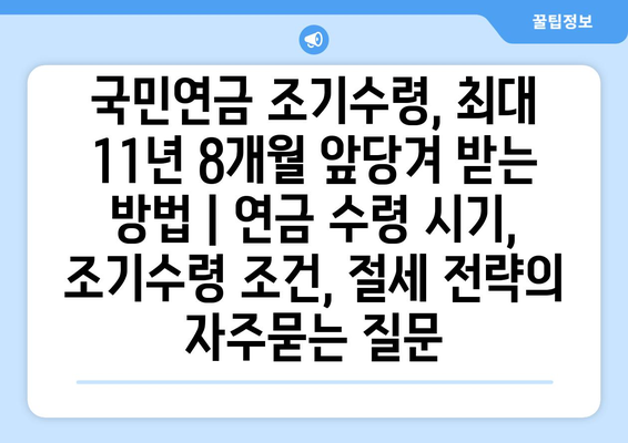 국민연금 조기수령, 최대 11년 8개월 앞당겨 받는 방법 | 연금 수령 시기, 조기수령 조건, 절세 전략