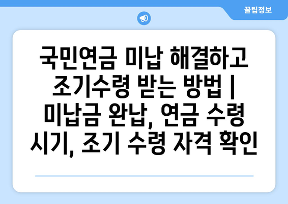 국민연금 미납 해결하고 조기수령 받는 방법 | 미납금 완납, 연금 수령 시기, 조기 수령 자격 확인