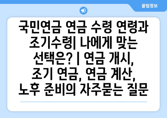 국민연금 연금 수령 연령과 조기수령| 나에게 맞는 선택은? | 연금 개시, 조기 연금, 연금 계산, 노후 준비