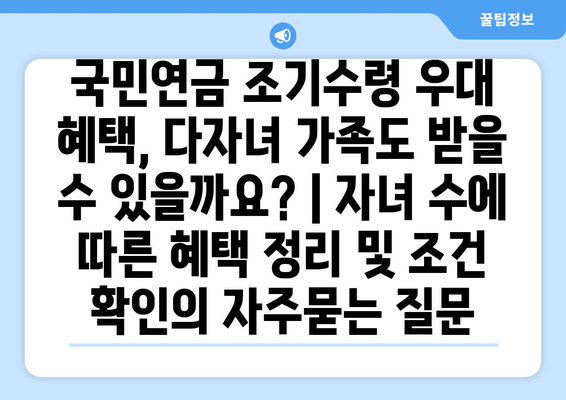 국민연금 조기수령 우대 혜택, 다자녀 가족도 받을 수 있을까요? | 자녀 수에 따른 혜택 정리 및 조건 확인