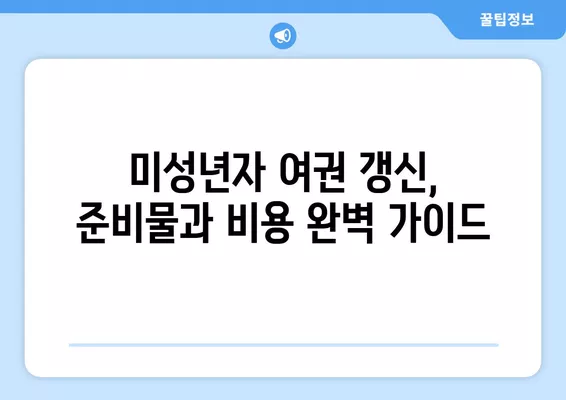 미성년자 여권 갱신, 준비물과 비용 완벽 가이드 | 여권 갱신, 미성년자, 필요 서류, 비용 안내, 여권 발급