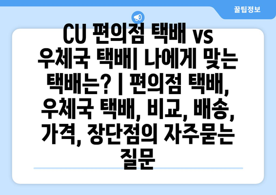 CU 편의점 택배 vs 우체국 택배| 나에게 맞는 택배는? | 편의점 택배, 우체국 택배, 비교, 배송, 가격, 장단점