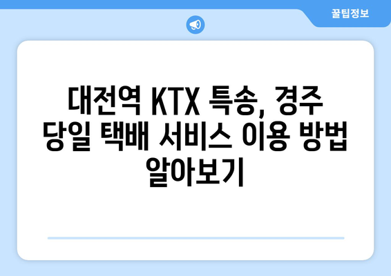 대전역 KTX 특송으로 경주 당일 택배 보내기| 빠르고 안전하게 | 당일 배송, 택배 서비스, KTX 특송, 경주 여행