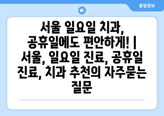 서울 일요일 치과, 공휴일에도 편안하게! | 서울, 일요일 진료, 공휴일 진료, 치과 추천