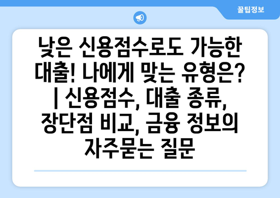 낮은 신용점수로도 가능한 대출! 나에게 맞는 유형은? | 신용점수, 대출 종류, 장단점 비교, 금융 정보