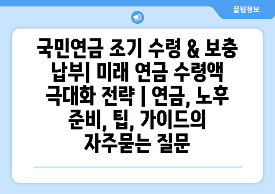 국민연금 조기 수령 & 보충 납부| 미래 연금 수령액 극대화 전략 | 연금, 노후 준비, 팁, 가이드