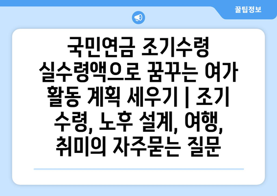 국민연금 조기수령 실수령액으로 꿈꾸는 여가 활동 계획 세우기 | 조기 수령, 노후 설계, 여행, 취미