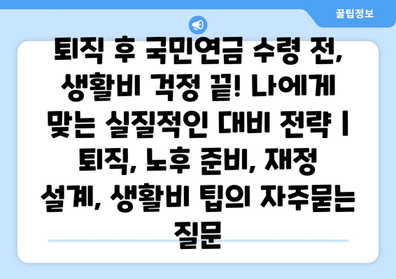 퇴직 후 국민연금 수령 전, 생활비 걱정 끝! 나에게 맞는 실질적인 대비 전략 | 퇴직, 노후 준비, 재정 설계, 생활비 팁