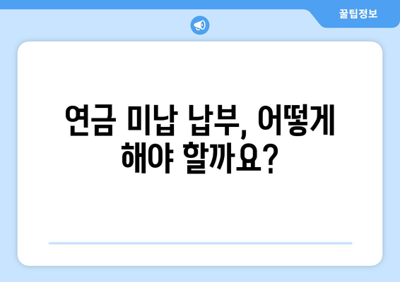 국민연금 미납 납부, 조기수령 연금은 얼마나 앞당길 수 있을까? | 연금 미납, 조기 수령, 연금 계산, 납부 방법