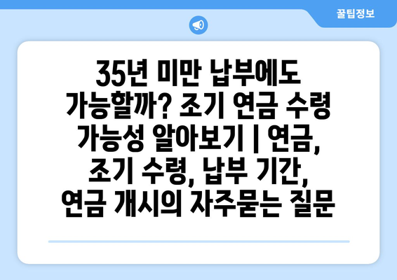 35년 미만 납부에도 가능할까? 조기 연금 수령 가능성 알아보기 | 연금, 조기 수령, 납부 기간, 연금 개시