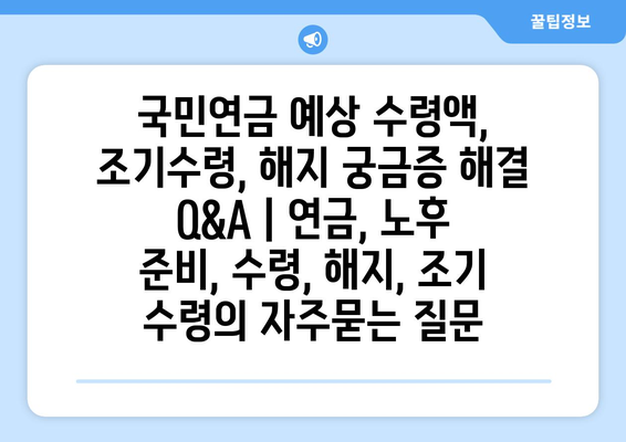 국민연금 예상 수령액, 조기수령, 해지 궁금증 해결 Q&A | 연금, 노후 준비, 수령, 해지, 조기 수령