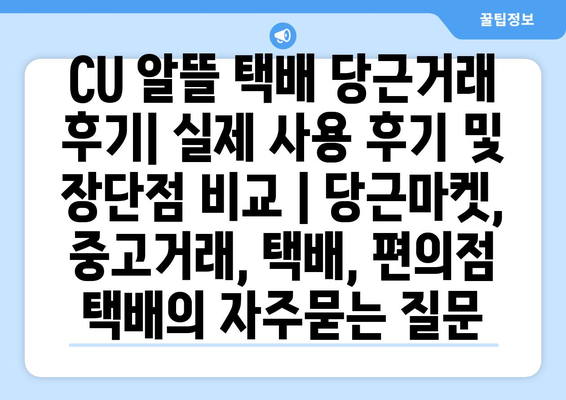 CU 알뜰 택배 당근거래 후기| 실제 사용 후기 및 장단점 비교 | 당근마켓, 중고거래, 택배, 편의점 택배