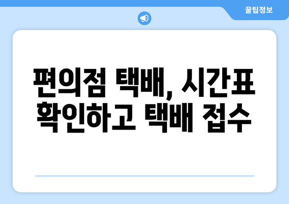 편의점 택배, 시간표 확인하고 빠르고 편리하게 보내세요! | 택배 접수, 수거 시간, 편의점 택배 팁