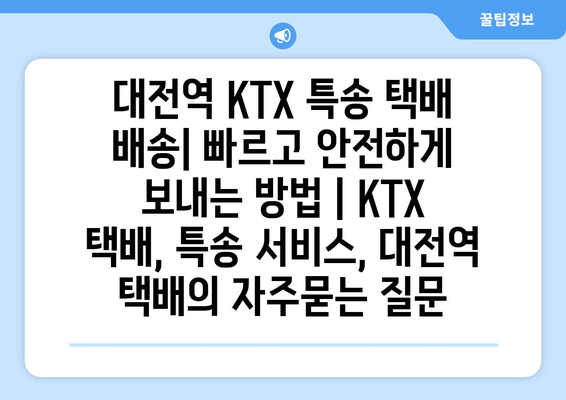 대전역 KTX 특송 택배 배송| 빠르고 안전하게 보내는 방법 | KTX 택배, 특송 서비스, 대전역 택배