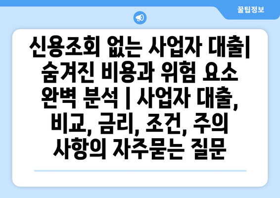 신용조회 없는 사업자 대출| 숨겨진 비용과 위험 요소 완벽 분석 | 사업자 대출, 비교, 금리, 조건, 주의 사항