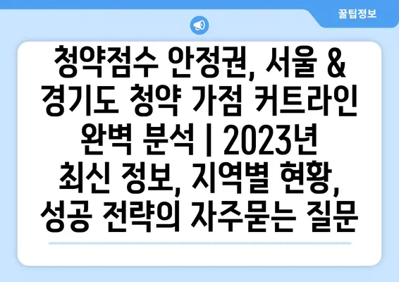 청약점수 안정권, 서울 & 경기도 청약 가점 커트라인 완벽 분석 | 2023년 최신 정보, 지역별 현황, 성공 전략