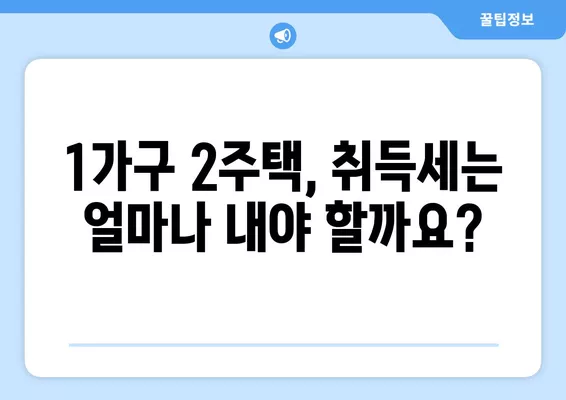 1가구 2주택, 정확히 확인하고 세금 줄이세요! | 취득세, 양도세, 주택수 계산, 판단 기준