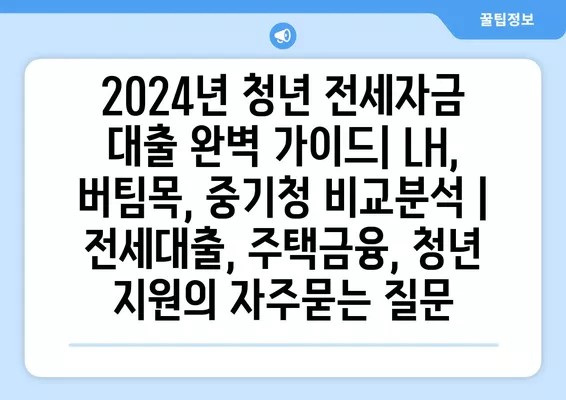 2024년 청년 전세자금 대출 완벽 가이드| LH, 버팀목, 중기청 비교분석 | 전세대출, 주택금융, 청년 지원