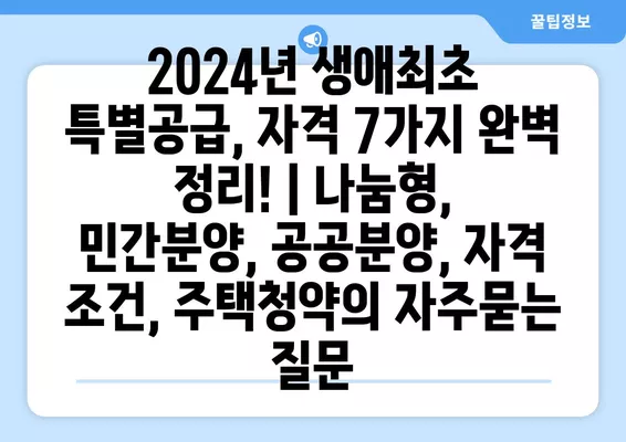 2024년 생애최초 특별공급, 자격 7가지 완벽 정리! | 나눔형, 민간분양, 공공분양, 자격 조건, 주택청약