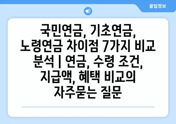 국민연금, 기초연금, 노령연금 차이점 7가지 비교 분석 | 연금, 수령 조건, 지급액, 혜택 비교