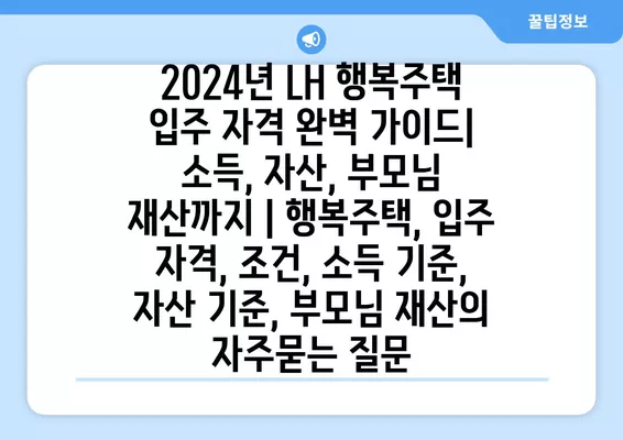 2024년 LH 행복주택 입주 자격 완벽 가이드| 소득, 자산, 부모님 재산까지 | 행복주택, 입주 자격, 조건, 소득 기준, 자산 기준, 부모님 재산