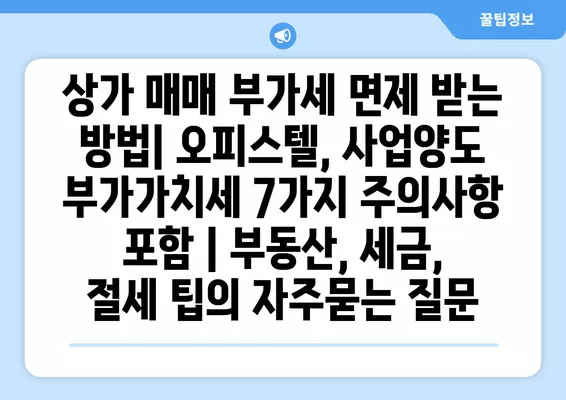 상가 매매 부가세 면제 받는 방법| 오피스텔, 사업양도 부가가치세 7가지 주의사항 포함 | 부동산, 세금, 절세 팁