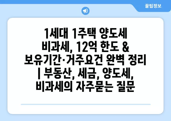 1세대 1주택 양도세 비과세, 12억 한도 & 보유기간·거주요건 완벽 정리 | 부동산, 세금, 양도세, 비과세