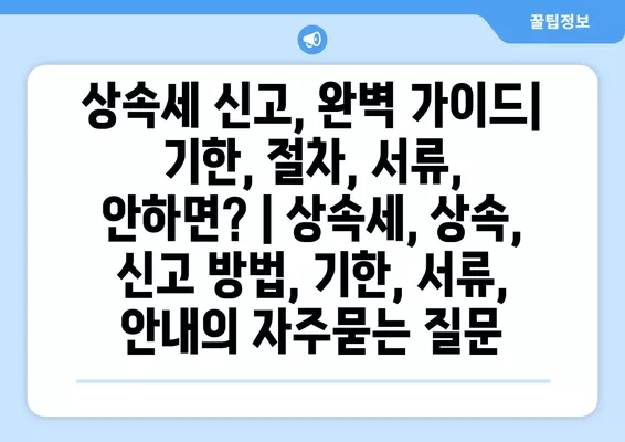 상속세 신고, 완벽 가이드| 기한, 절차, 서류, 안하면? | 상속세, 상속, 신고 방법, 기한, 서류, 안내